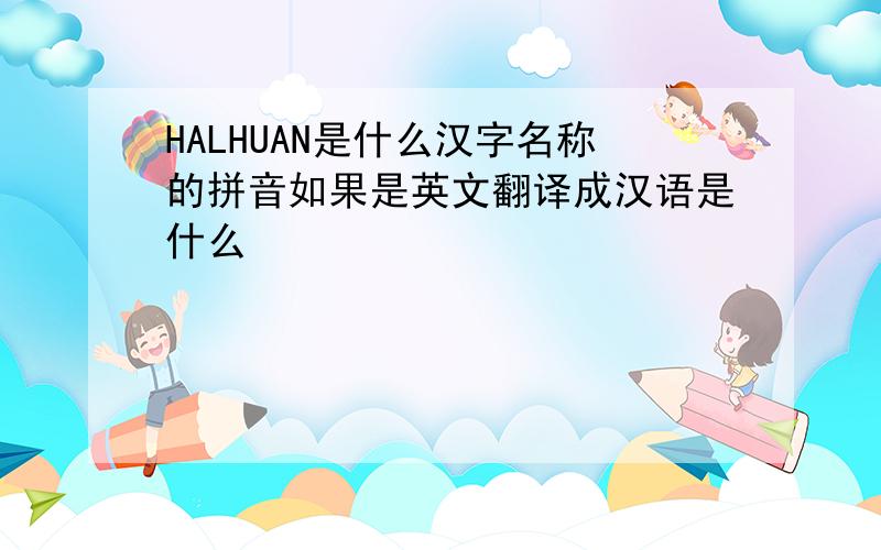 HALHUAN是什么汉字名称的拼音如果是英文翻译成汉语是什么