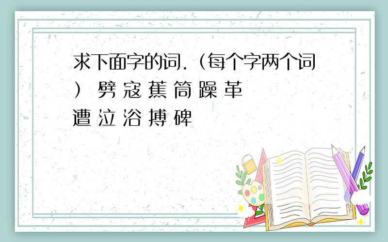 求下面字的词.（每个字两个词） 劈 寇 蕉 筒 躁 革 遭 泣 浴 搏 碑