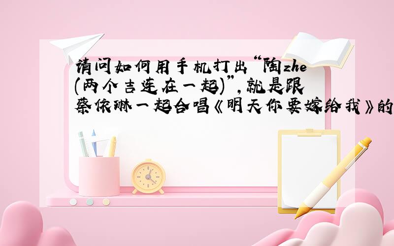 请问如何用手机打出“陶zhe(两个吉连在一起)”,就是跟蔡依琳一起合唱《明天你要嫁给我》的那个男歌手.