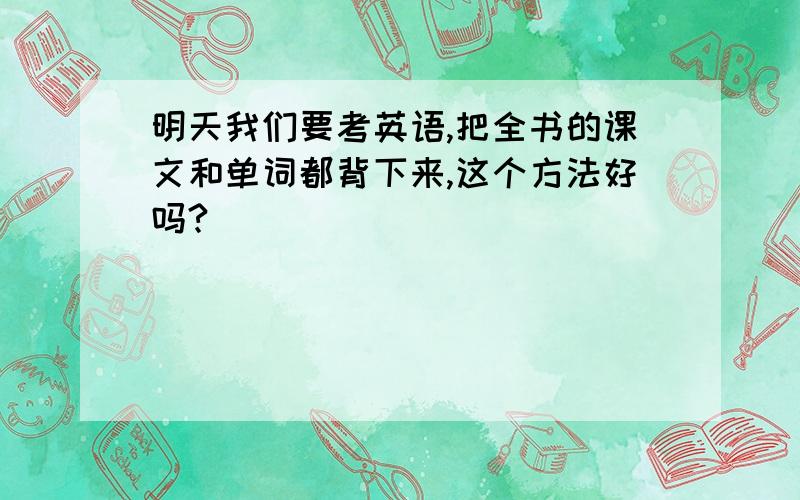 明天我们要考英语,把全书的课文和单词都背下来,这个方法好吗?