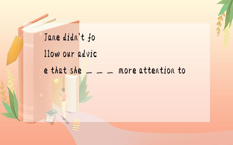 Jane didn't follow our advice that she ___ more attention to