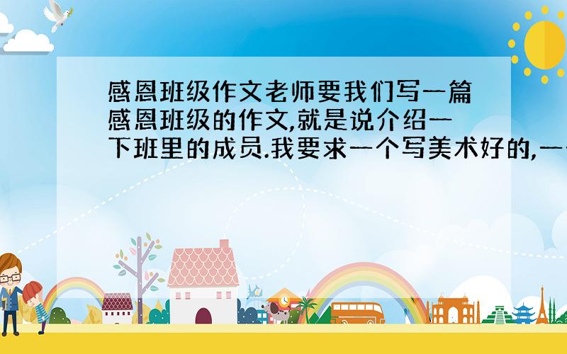 感恩班级作文老师要我们写一篇感恩班级的作文,就是说介绍一下班里的成员.我要求一个写美术好的,一个数学好的,一个爱劳动的.