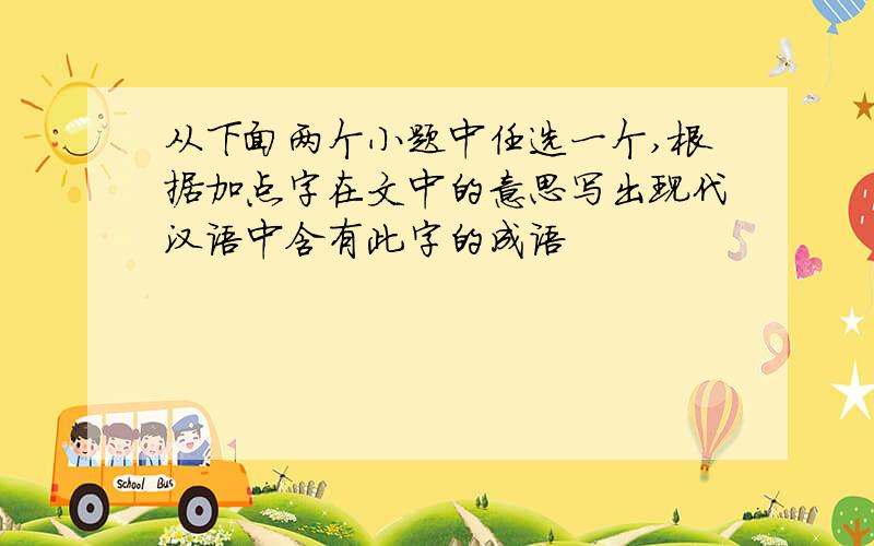 从下面两个小题中任选一个,根据加点字在文中的意思写出现代汉语中含有此字的成语