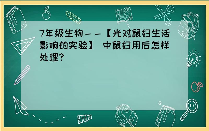 7年级生物－－【光对鼠妇生活影响的实验】 中鼠妇用后怎样处理?