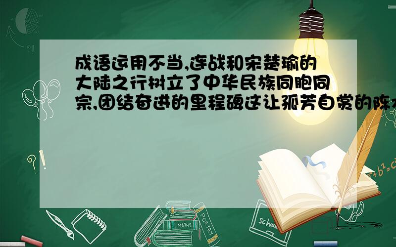 成语运用不当,连战和宋楚瑜的大陆之行树立了中华民族同胞同宗,团结奋进的里程碑这让孤芳自赏的陈水扁异常烦恼为什么错了