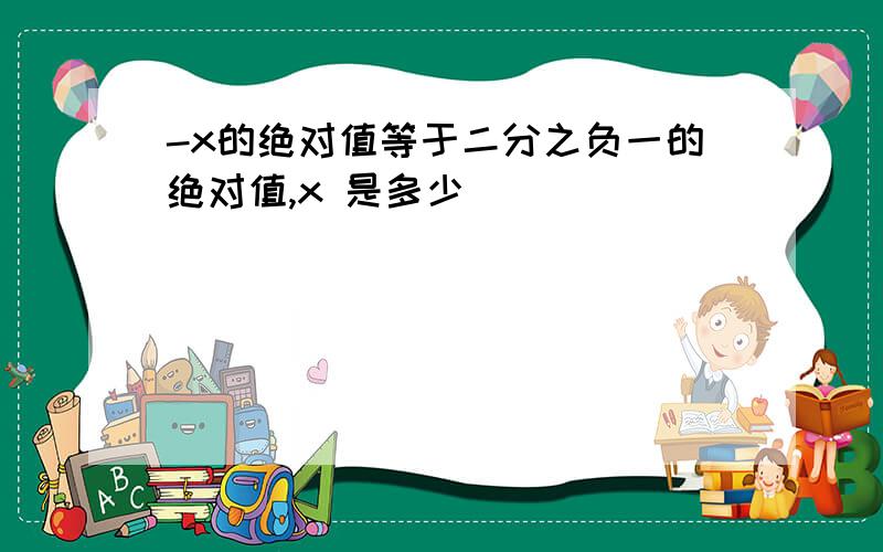 -x的绝对值等于二分之负一的绝对值,x 是多少