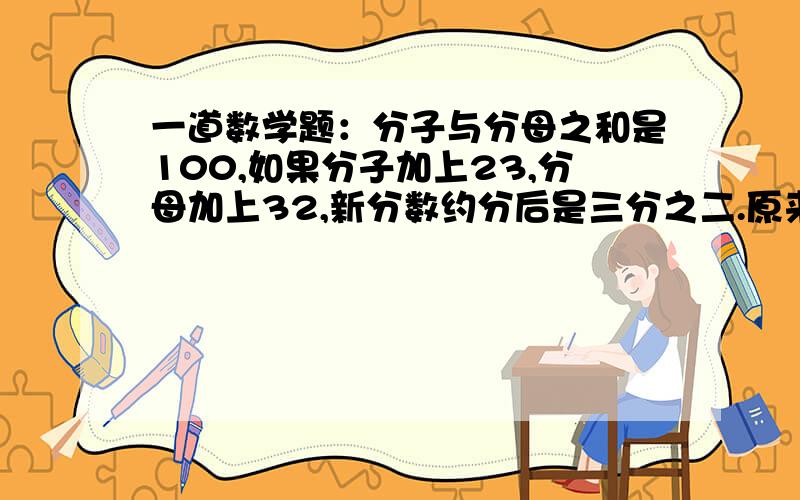 一道数学题：分子与分母之和是100,如果分子加上23,分母加上32,新分数约分后是三分之二.原来分数是多少