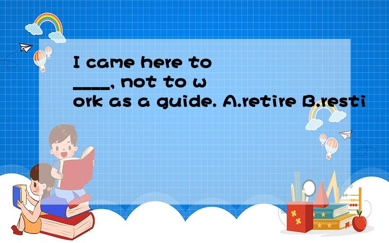 I came here to____, not to work as a guide. A.retire B.resti