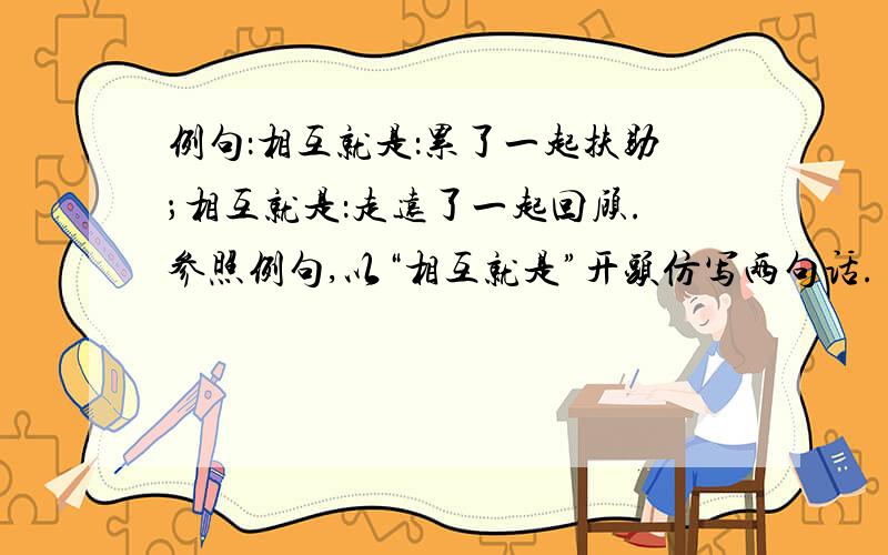 例句：相互就是：累了一起扶助；相互就是：走远了一起回顾.参照例句,以“相互就是”开头仿写两句话.