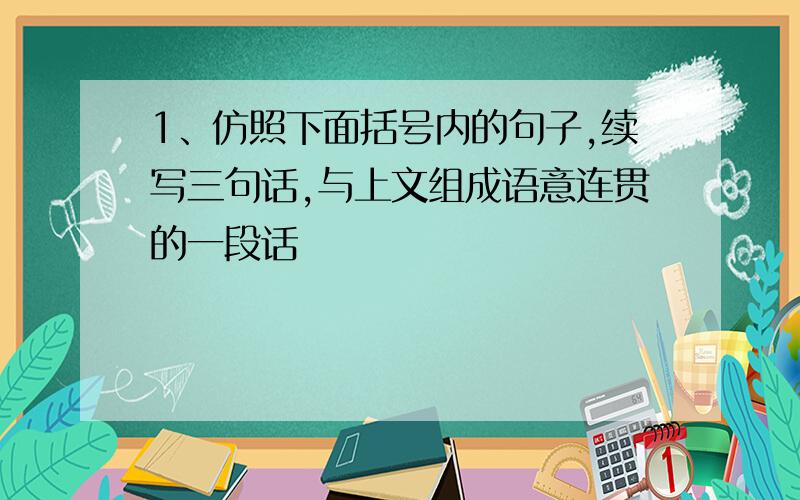 1、仿照下面括号内的句子,续写三句话,与上文组成语意连贯的一段话