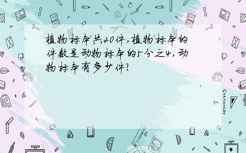 植物标本共20件,植物标本的件数是动物标本的5分之4,动物标本有多少件?