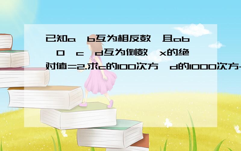 已知a、b互为相反数,且ab≠0,c、d互为倒数,x的绝对值=2.求c的100次方×d的1000次方-2009×（a+b