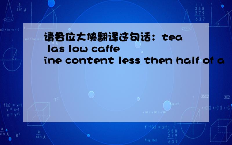 请各位大侠翻译这句话：tea las low caffeine content less then half of a