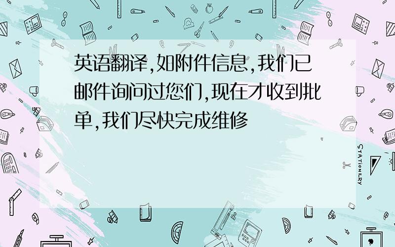 英语翻译,如附件信息,我们已邮件询问过您们,现在才收到批单,我们尽快完成维修