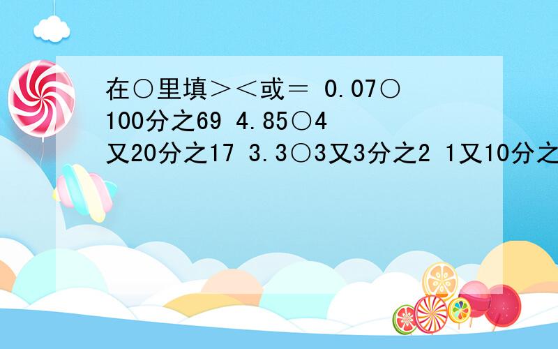 在○里填＞＜或＝ 0.07○100分之69 4.85○4又20分之17 3.3○3又3分之2 1又10分之9○1.9 1