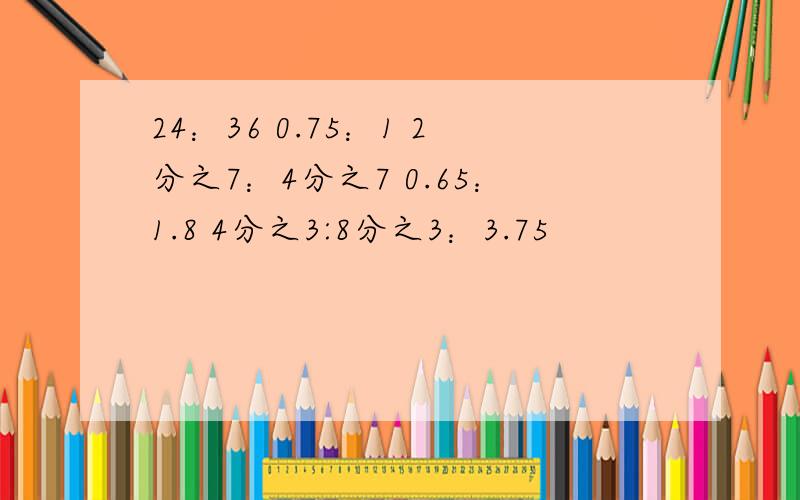 24：36 0.75：1 2分之7：4分之7 0.65：1.8 4分之3:8分之3：3.75