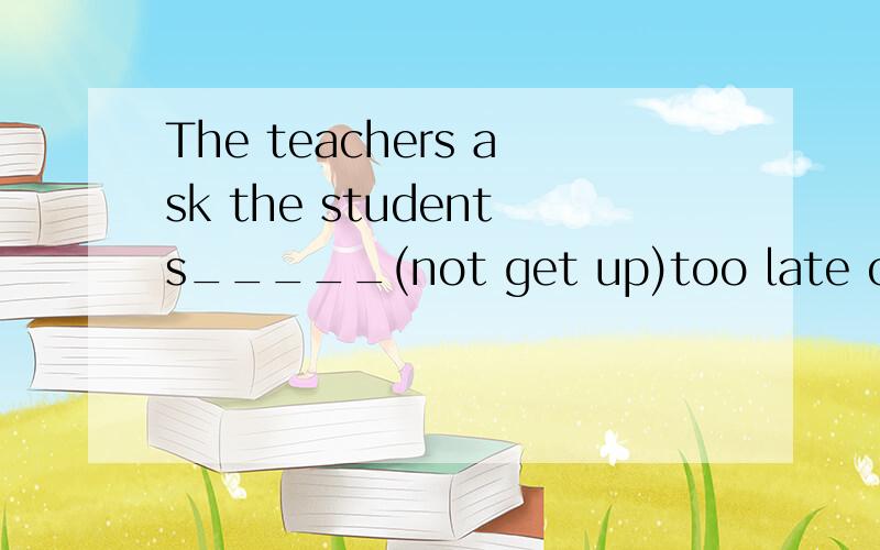 The teachers ask the students_____(not get up)too late on we