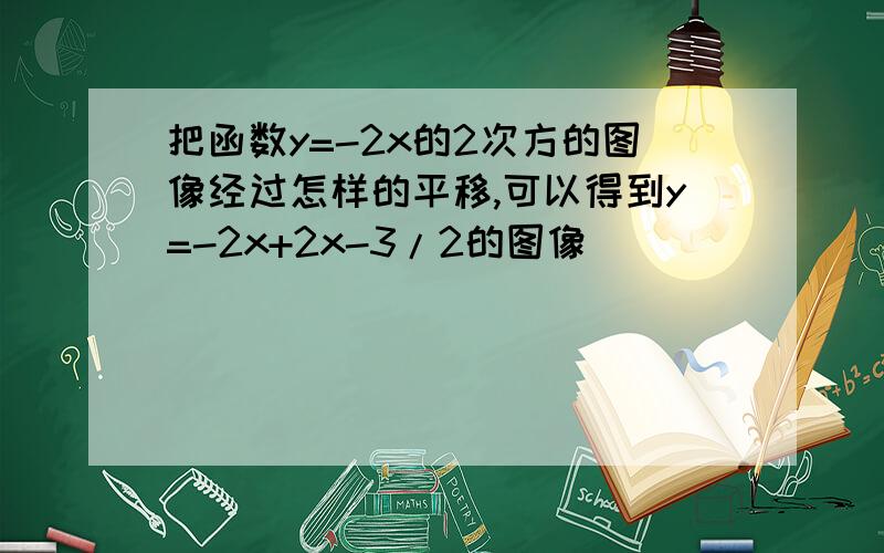 把函数y=-2x的2次方的图像经过怎样的平移,可以得到y=-2x+2x-3/2的图像