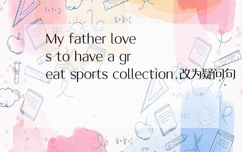 My father loves to have a great sports collection.改为疑问句