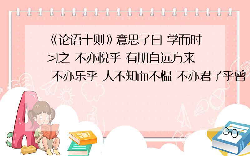 《论语十则》意思子曰 学而时习之 不亦悦乎 有朋自远方来 不亦乐乎 人不知而不愠 不亦君子乎曾子曰 吾日三省吾身 为人谋