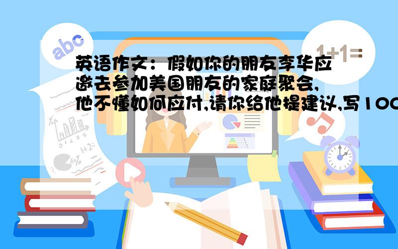 英语作文：假如你的朋友李华应邀去参加美国朋友的家庭聚会,他不懂如何应付,请你给他提建议,写100词...