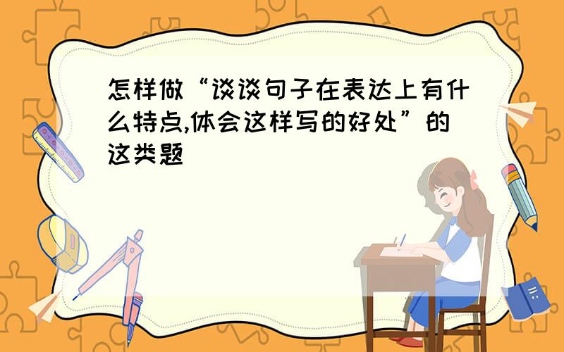 怎样做“谈谈句子在表达上有什么特点,体会这样写的好处”的这类题