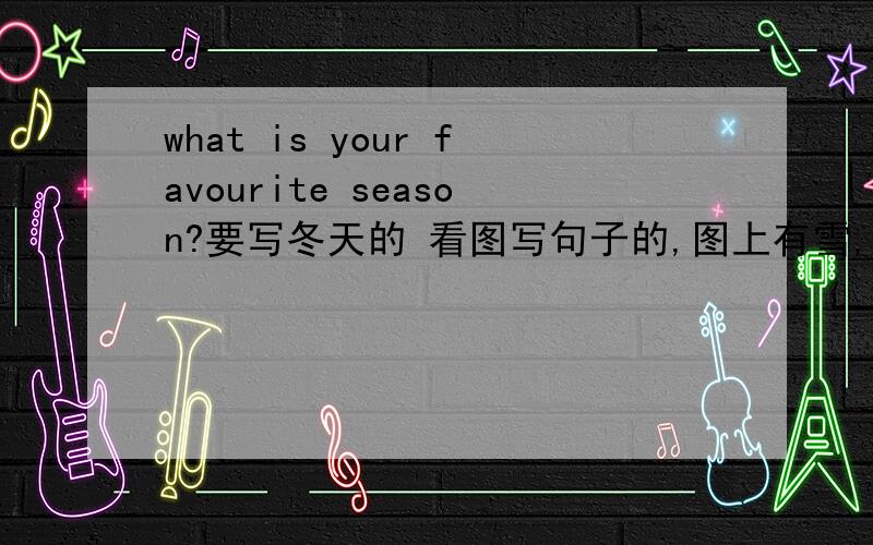 what is your favourite season?要写冬天的 看图写句子的,图上有雪,冷的标志,还有外套,围巾