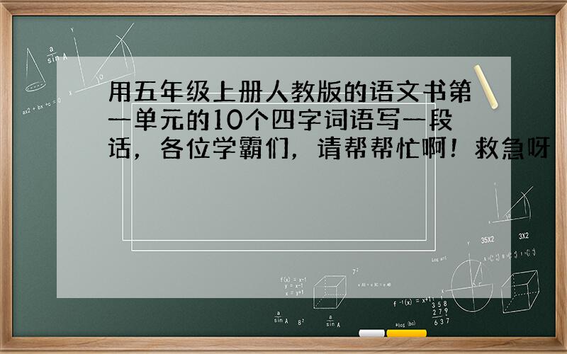 用五年级上册人教版的语文书第一单元的10个四字词语写一段话，各位学霸们，请帮帮忙啊！救急呀