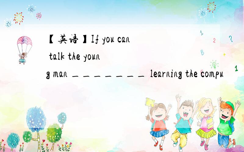 【英语】If you can talk the young man _______ learning the compu