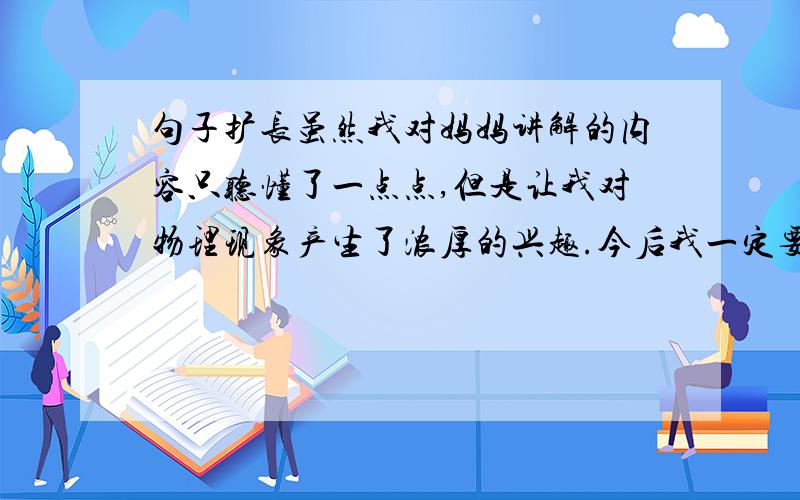 句子扩长虽然我对妈妈讲解的内容只听懂了一点点,但是让我对物理现象产生了浓厚的兴趣.今后我一定要努力学习,知道并能解释更多