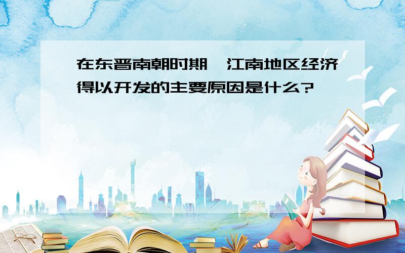 在东晋南朝时期,江南地区经济得以开发的主要原因是什么?