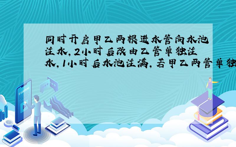 同时开启甲乙两根进水管向水池注水,2小时后改由乙管单独注水,1小时后水池注满,若甲乙两管单独注满全池的时间之比是2:3,