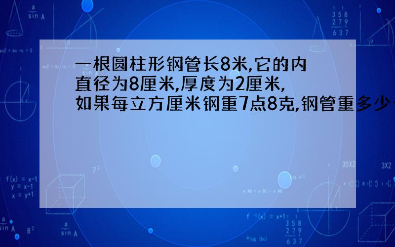 一根圆柱形钢管长8米,它的内直径为8厘米,厚度为2厘米,如果每立方厘米钢重7点8克,钢管重多少千克