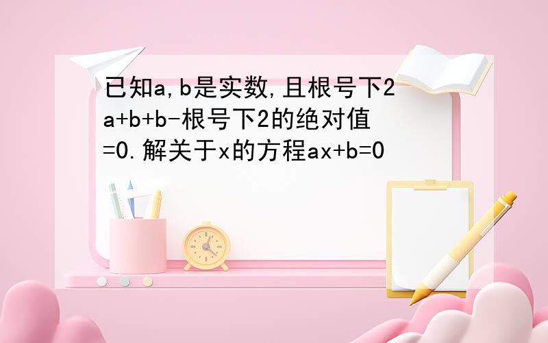 已知a,b是实数,且根号下2a+b+b-根号下2的绝对值=0.解关于x的方程ax+b=0