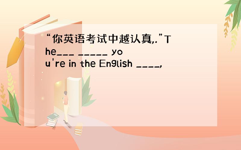 “你英语考试中越认真,.”The___ _____ you're in the English ____,