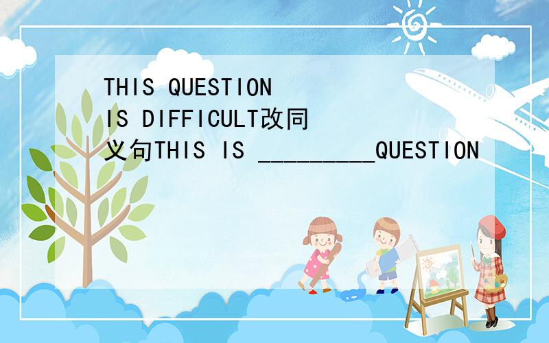 THIS QUESTION IS DIFFICULT改同义句THIS IS _________QUESTION