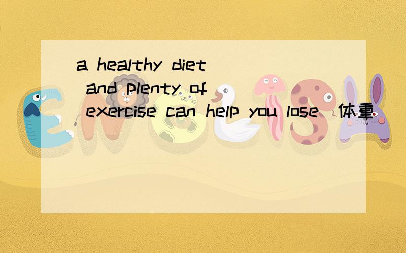 a healthy diet and plenty of exercise can help you lose（体重）