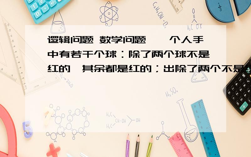 逻辑问题 数学问题、一个人手中有若干个球：除了两个球不是红的,其余都是红的；出除了两个不是绿的,其余都是绿的；除了两个球