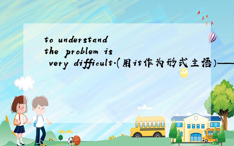 to understand the problem is very difficult.(用it作为形式主语）—— ——