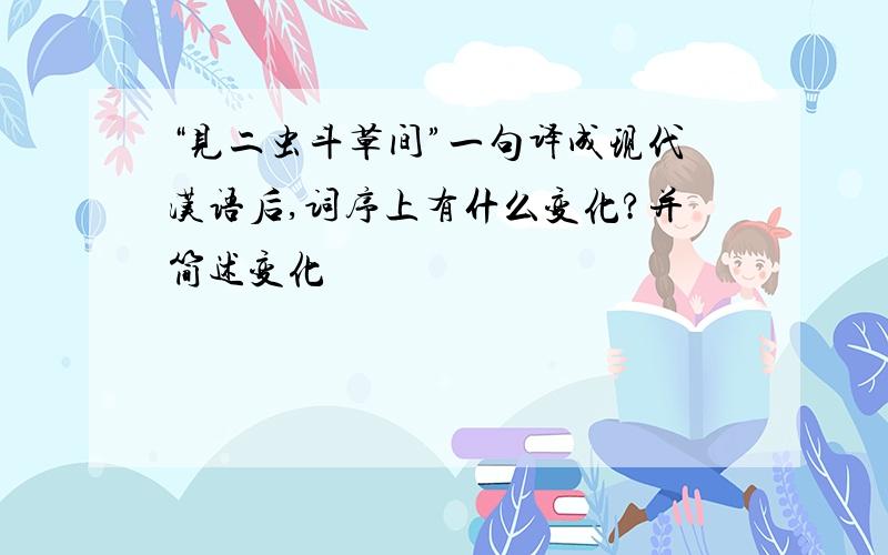 “见二虫斗草间”一句译成现代汉语后,词序上有什么变化?并简述变化