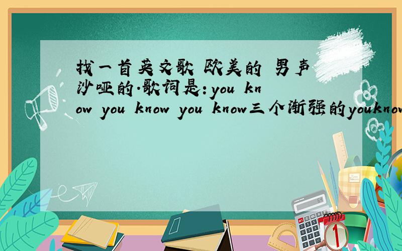 找一首英文歌 欧美的 男声 沙哑的.歌词是：you know you know you know三个渐强的youknow