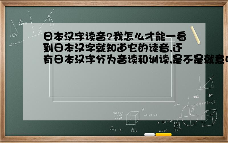 日本汉字读音?我怎么才能一看到日本汉字就知道它的读音,还有日本汉字分为音读和训读,是不是就意味着一个日本汉字可以有两种读