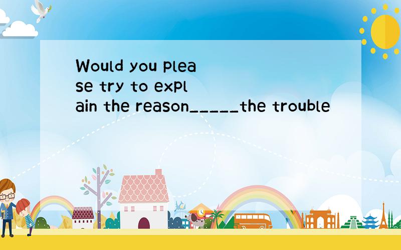 Would you please try to explain the reason_____the trouble