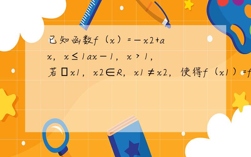 已知函数f（x）=−x2+ax，x≤1ax−1，x＞1，若∃x1，x2∈R，x1≠x2，使得f（x1）=f（x2）成立，