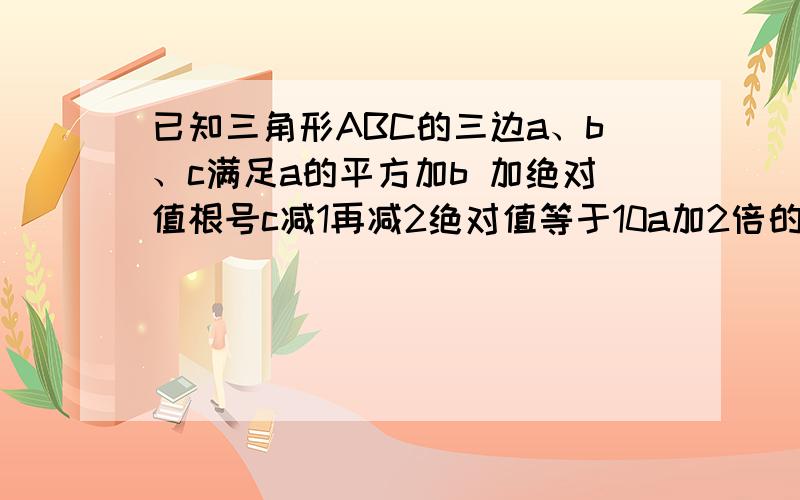 已知三角形ABC的三边a、b、c满足a的平方加b 加绝对值根号c减1再减2绝对值等于10a加2倍的根号b减4减22,则三