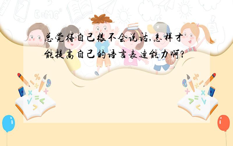 总觉得自己很不会说话,怎样才能提高自己的语言表达能力啊?