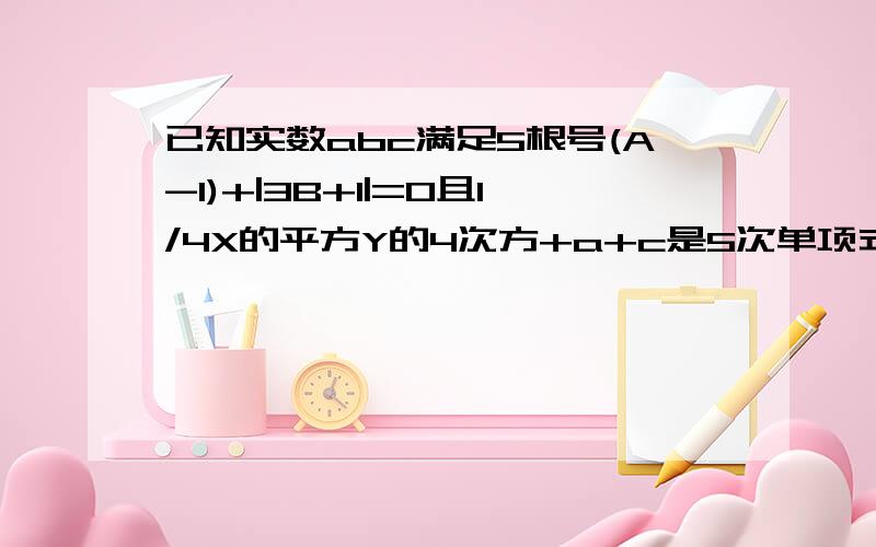 已知实数abc满足5根号(A-1)+|3B+1|=0且1/4X的平方Y的4次方+a+c是5次单项式