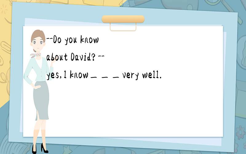 --Do you know about David?--yes,l know___very well.