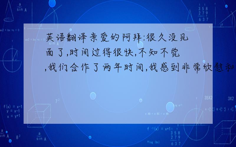 英语翻译亲爱的阿拜:很久没见面了,时间过得很快,不知不觉,我们合作了两年时间,我感到非常欣慰和高兴,得到阁下的支持和信任