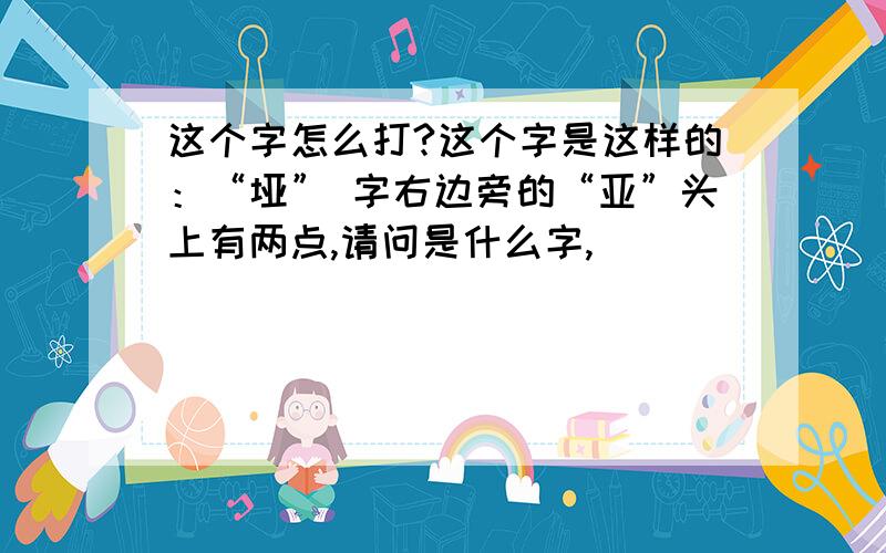 这个字怎么打?这个字是这样的：“垭” 字右边旁的“亚”头上有两点,请问是什么字,